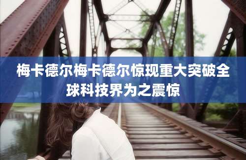 梅卡德尔梅卡德尔惊现重大突破全球科技界为之震惊