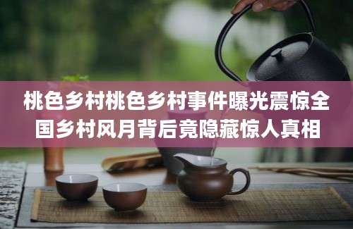 桃色乡村桃色乡村事件曝光震惊全国乡村风月背后竟隐藏惊人真相