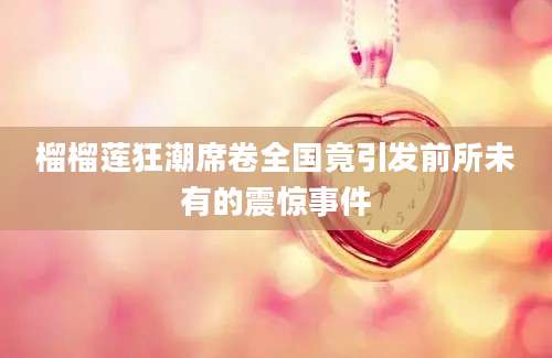 榴榴莲狂潮席卷全国竟引发前所未有的震惊事件