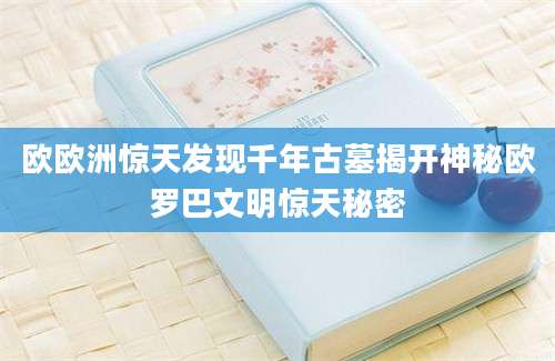 欧欧洲惊天发现千年古墓揭开神秘欧罗巴文明惊天秘密