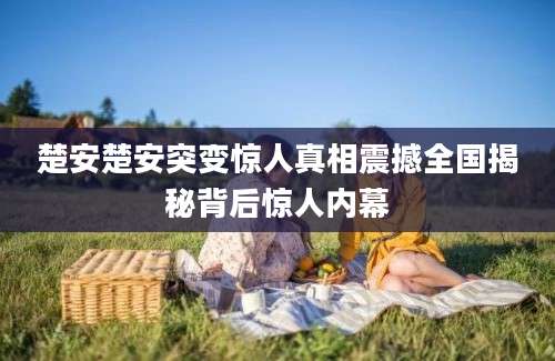 楚安楚安突变惊人真相震撼全国揭秘背后惊人内幕