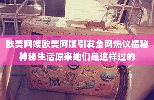 欧美阿姨欧美阿姨引发全网热议揭秘神秘生活原来她们是这样过的