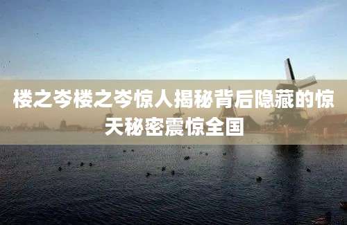 楼之岑楼之岑惊人揭秘背后隐藏的惊天秘密震惊全国