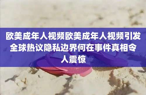 欧美成年人视频欧美成年人视频引发全球热议隐私边界何在事件真相令人震惊