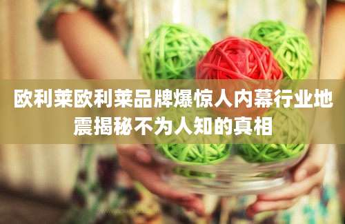 欧利莱欧利莱品牌爆惊人内幕行业地震揭秘不为人知的真相