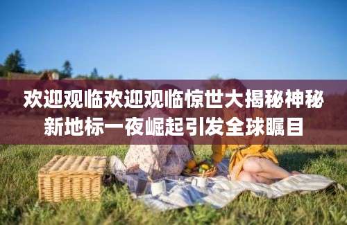 欢迎观临欢迎观临惊世大揭秘神秘新地标一夜崛起引发全球瞩目