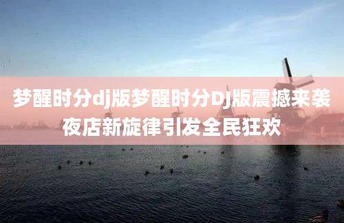 梦醒时分dj版梦醒时分DJ版震撼来袭夜店新旋律引发全民狂欢