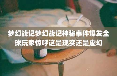 梦幻战记梦幻战记神秘事件爆发全球玩家惊呼这是现实还是虚幻