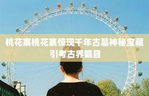 桃花寨桃花寨惊现千年古墓神秘宝藏引考古界瞩目