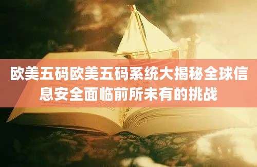 欧美五码欧美五码系统大揭秘全球信息安全面临前所未有的挑战