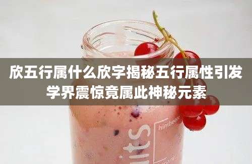 欣五行属什么欣字揭秘五行属性引发学界震惊竟属此神秘元素
