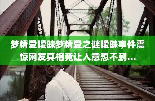 梦精爱暧昧梦精爱之谜暧昧事件震惊网友真相竟让人意想不到...
