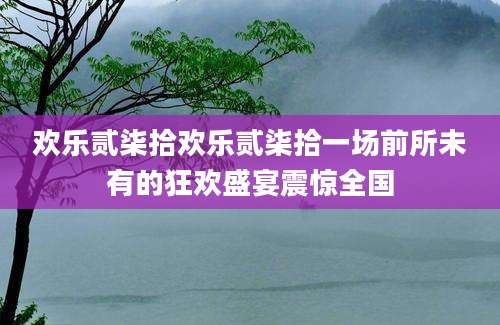 欢乐贰柒拾欢乐贰柒拾一场前所未有的狂欢盛宴震惊全国