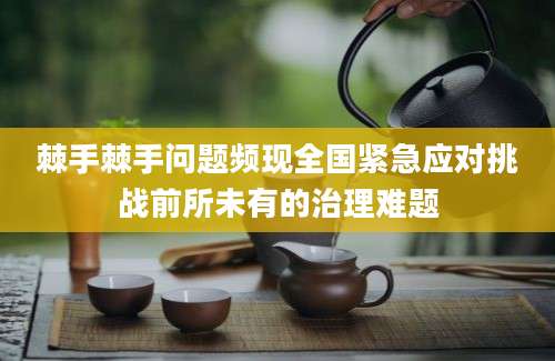 棘手棘手问题频现全国紧急应对挑战前所未有的治理难题