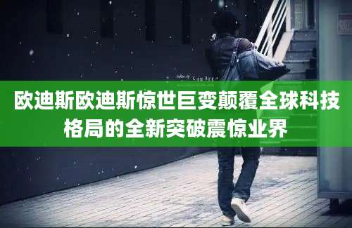 欧迪斯欧迪斯惊世巨变颠覆全球科技格局的全新突破震惊业界