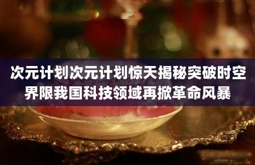 次元计划次元计划惊天揭秘突破时空界限我国科技领域再掀革命风暴