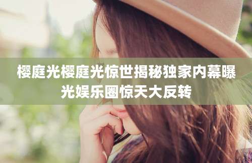 樱庭光樱庭光惊世揭秘独家内幕曝光娱乐圈惊天大反转