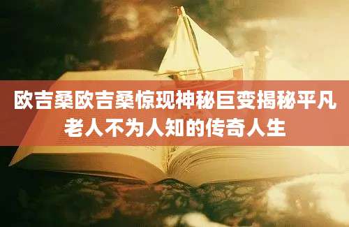 欧吉桑欧吉桑惊现神秘巨变揭秘平凡老人不为人知的传奇人生
