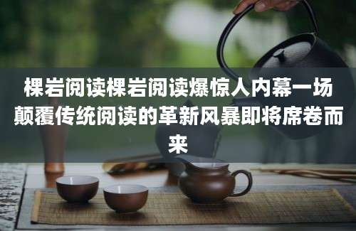棵岩阅读棵岩阅读爆惊人内幕一场颠覆传统阅读的革新风暴即将席卷而来