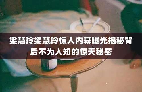 梁慧玲梁慧玲惊人内幕曝光揭秘背后不为人知的惊天秘密
