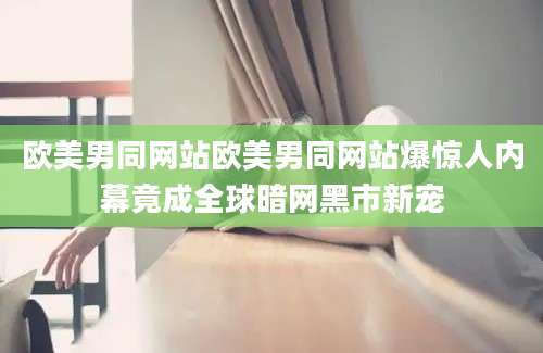 欧美男同网站欧美男同网站爆惊人内幕竟成全球暗网黑市新宠