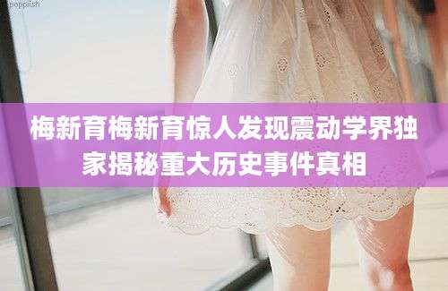 梅新育梅新育惊人发现震动学界独家揭秘重大历史事件真相