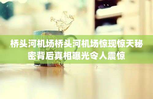 桥头河机场桥头河机场惊现惊天秘密背后真相曝光令人震惊