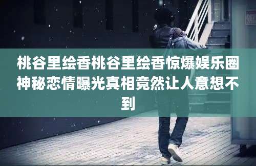 桃谷里绘香桃谷里绘香惊爆娱乐圈神秘恋情曝光真相竟然让人意想不到