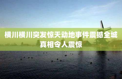 横川横川突发惊天动地事件震撼全城真相令人震惊