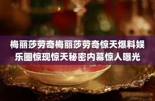 梅丽莎劳奇梅丽莎劳奇惊天爆料娱乐圈惊现惊天秘密内幕惊人曝光