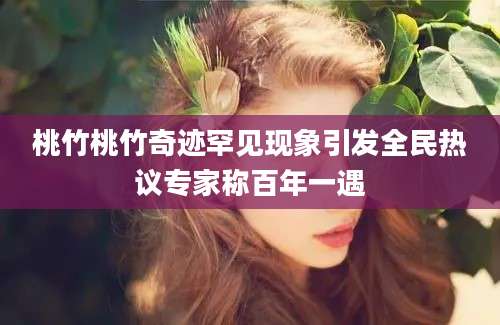 桃竹桃竹奇迹罕见现象引发全民热议专家称百年一遇