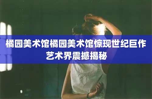 橘园美术馆橘园美术馆惊现世纪巨作艺术界震撼揭秘