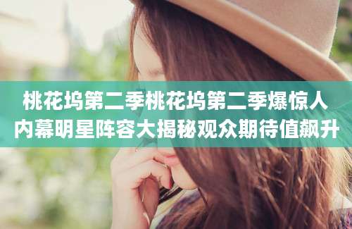 桃花坞第二季桃花坞第二季爆惊人内幕明星阵容大揭秘观众期待值飙升