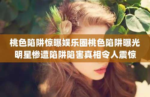 桃色陷阱惊曝娱乐圈桃色陷阱曝光明星惨遭陷阱陷害真相令人震惊
