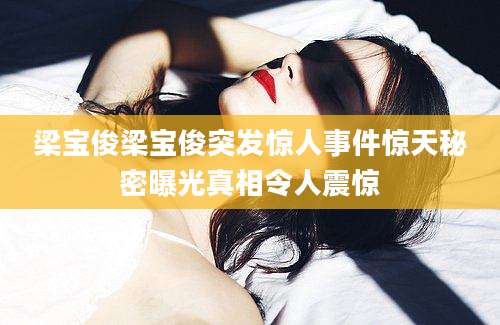 梁宝俊梁宝俊突发惊人事件惊天秘密曝光真相令人震惊