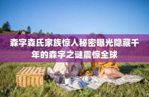 森字森氏家族惊人秘密曝光隐藏千年的森字之谜震惊全球