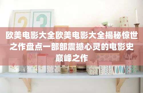 欧美电影大全欧美电影大全揭秘惊世之作盘点一部部震撼心灵的电影史巅峰之作