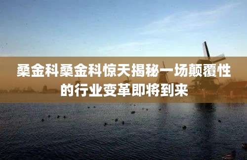 桑金科桑金科惊天揭秘一场颠覆性的行业变革即将到来