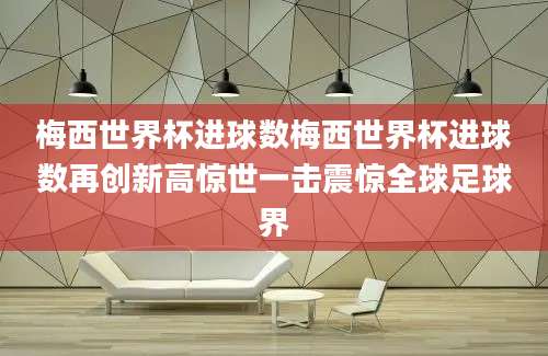 梅西世界杯进球数梅西世界杯进球数再创新高惊世一击震惊全球足球界