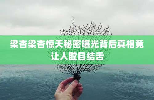 梁杏梁杏惊天秘密曝光背后真相竟让人瞠目结舌