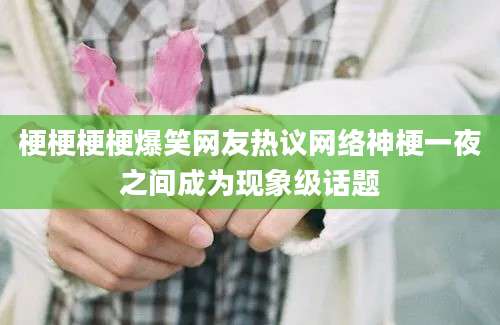梗梗梗梗爆笑网友热议网络神梗一夜之间成为现象级话题