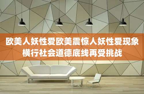 欧美人妖性爱欧美震惊人妖性爱现象横行社会道德底线再受挑战