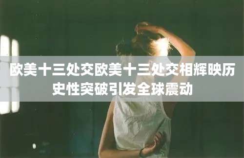 欧美十三处交欧美十三处交相辉映历史性突破引发全球震动