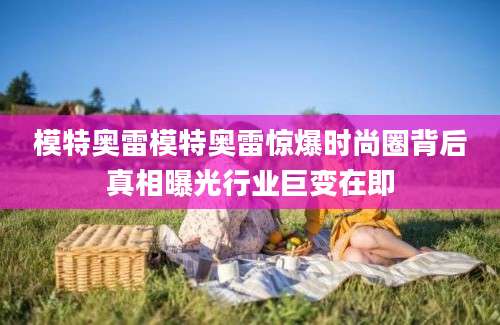 模特奥雷模特奥雷惊爆时尚圈背后真相曝光行业巨变在即