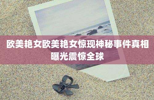 欧美艳女欧美艳女惊现神秘事件真相曝光震惊全球