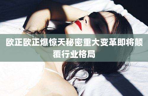 欧正欧正爆惊天秘密重大变革即将颠覆行业格局
