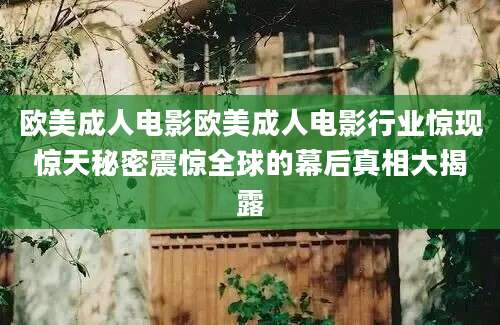 欧美成人电影欧美成人电影行业惊现惊天秘密震惊全球的幕后真相大揭露