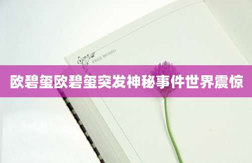欧碧玺欧碧玺突发神秘事件世界震惊