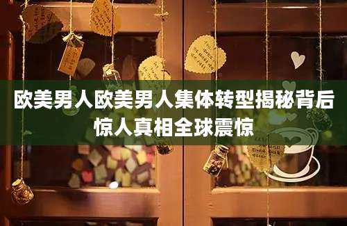 欧美男人欧美男人集体转型揭秘背后惊人真相全球震惊