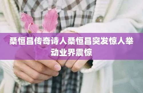 桑恒昌传奇诗人桑恒昌突发惊人举动业界震惊